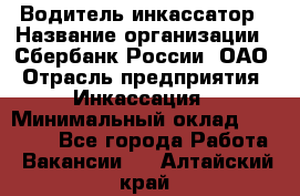 Водитель-инкассатор › Название организации ­ Сбербанк России, ОАО › Отрасль предприятия ­ Инкассация › Минимальный оклад ­ 25 000 - Все города Работа » Вакансии   . Алтайский край